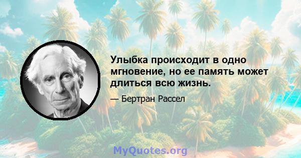 Улыбка происходит в одно мгновение, но ее память может длиться всю жизнь.