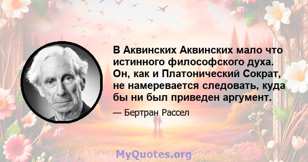 В Аквинских Аквинских мало что истинного философского духа. Он, как и Платонический Сократ, не намеревается следовать, куда бы ни был приведен аргумент.