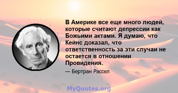 В Америке все еще много людей, которые считают депрессии как Божьими актами. Я думаю, что Кейнс доказал, что ответственность за эти случаи не остается в отношении Провидения.