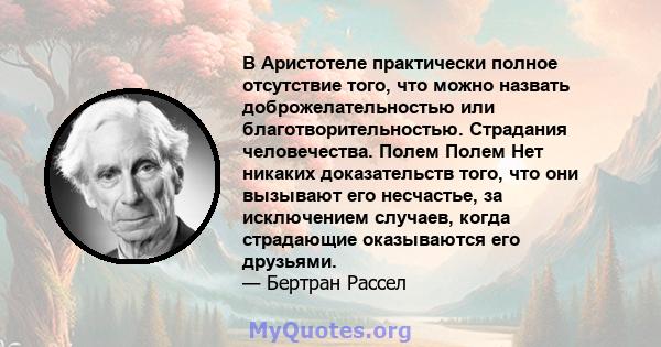 В Аристотеле практически полное отсутствие того, что можно назвать доброжелательностью или благотворительностью. Страдания человечества. Полем Полем Нет никаких доказательств того, что они вызывают его несчастье, за