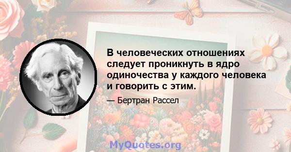 В человеческих отношениях следует проникнуть в ядро ​​одиночества у каждого человека и говорить с этим.