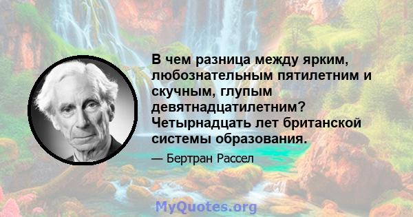 В чем разница между ярким, любознательным пятилетним и скучным, глупым девятнадцатилетним? Четырнадцать лет британской системы образования.