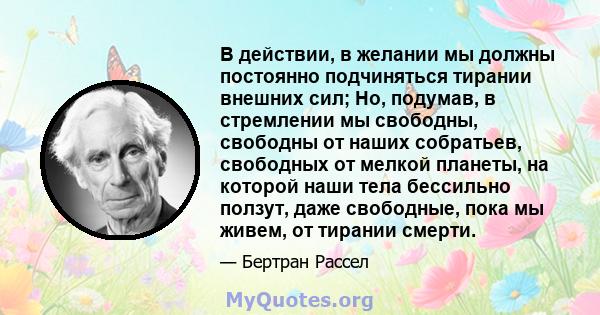 В действии, в желании мы должны постоянно подчиняться тирании внешних сил; Но, подумав, в стремлении мы свободны, свободны от наших собратьев, свободных от мелкой планеты, на которой наши тела бессильно ползут, даже