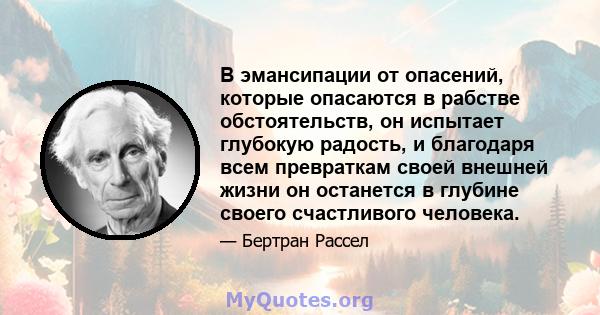 В эмансипации от опасений, которые опасаются в рабстве обстоятельств, он испытает глубокую радость, и благодаря всем превраткам своей внешней жизни он останется в глубине своего счастливого человека.