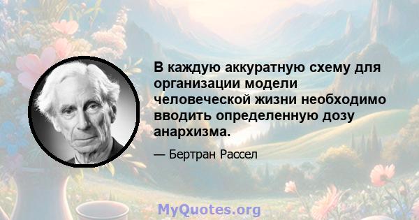 В каждую аккуратную схему для организации модели человеческой жизни необходимо вводить определенную дозу анархизма.