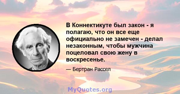 В Коннектикуте был закон - я полагаю, что он все еще официально не замечен - делал незаконным, чтобы мужчина поцеловал свою жену в воскресенье.