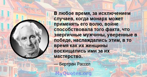 В любое время, за исключением случаев, когда монарх может применять его волю, войне способствовала того факта, что энергичные мужчины, уверенные в победе, наслаждались этим, в то время как их женщины восхищались ими за