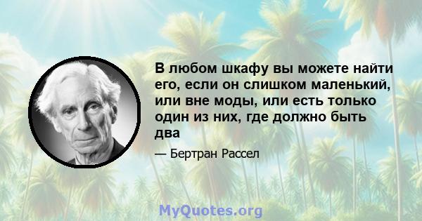 В любом шкафу вы можете найти его, если он слишком маленький, или вне моды, или есть только один из них, где должно быть два