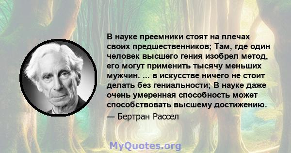 В науке преемники стоят на плечах своих предшественников; Там, где один человек высшего гения изобрел метод, его могут применить тысячу меньших мужчин. ... в искусстве ничего не стоит делать без гениальности; В науке