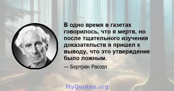 В одно время в газетах говорилось, что я мертв, но после тщательного изучения доказательств я пришел к выводу, что это утверждение было ложным.