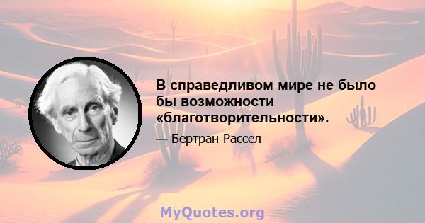 В справедливом мире не было бы возможности «благотворительности».