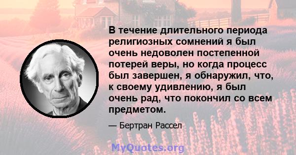 В течение длительного периода религиозных сомнений я был очень недоволен постепенной потерей веры, но когда процесс был завершен, я обнаружил, что, к своему удивлению, я был очень рад, что покончил со всем предметом.