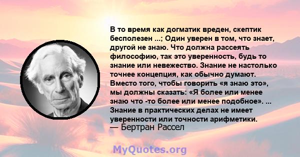 В то время как догматик вреден, скептик бесполезен ...; Один уверен в том, что знает, другой не знаю. Что должна рассеять философию, так это уверенность, будь то знание или невежество. Знание не настолько точнее