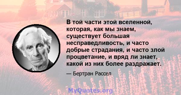 В той части этой вселенной, которая, как мы знаем, существует большая несправедливость, и часто добрые страдания, и часто злой процветание, и вряд ли знает, какой из них более раздражает.