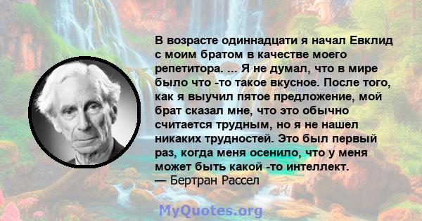 В возрасте одиннадцати я начал Евклид с моим братом в качестве моего репетитора. ... Я не думал, что в мире было что -то такое вкусное. После того, как я выучил пятое предложение, мой брат сказал мне, что это обычно