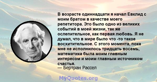 В возрасте одиннадцати я начал Евклид с моим братом в качестве моего репетитора. Это было одно из великих событий в моей жизни, так же ослепительное, как первая любовь. Я не думал, что в мире было что -то такое