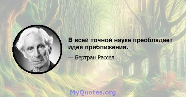 В всей точной науке преобладает идея приближения.