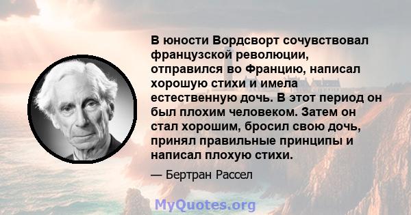 В юности Вордсворт сочувствовал французской революции, отправился во Францию, написал хорошую стихи и имела естественную дочь. В этот период он был плохим человеком. Затем он стал хорошим, бросил свою дочь, принял