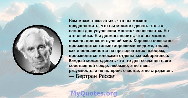 Вам может показаться, что вы можете предположить, что вы можете сделать что -то важное для улучшения многих человечества. Но это ошибка. Вы должны верить, что вы можете помочь принести лучший мир. Хорошее общество