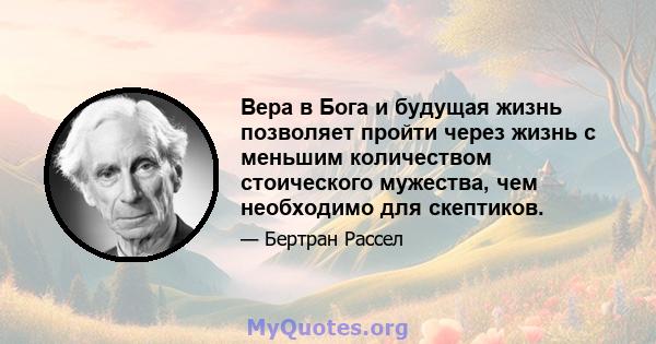 Вера в Бога и будущая жизнь позволяет пройти через жизнь с меньшим количеством стоического мужества, чем необходимо для скептиков.