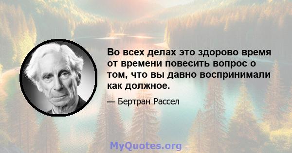 Во всех делах это здорово время от времени повесить вопрос о том, что вы давно воспринимали как должное.