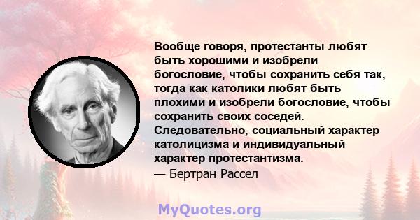 Вообще говоря, протестанты любят быть хорошими и изобрели богословие, чтобы сохранить себя так, тогда как католики любят быть плохими и изобрели богословие, чтобы сохранить своих соседей. Следовательно, социальный