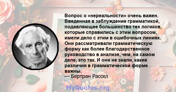 Вопрос о «нереальности» очень важен. Введенная в заблуждение грамматикой, подавляющее большинство тех логиков, которые справились с этим вопросом, имели дело с этим в ошибочных линиях. Они рассматривали грамматическую