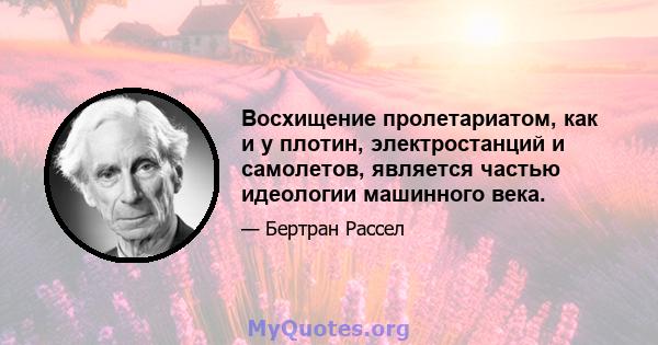 Восхищение пролетариатом, как и у плотин, электростанций и самолетов, является частью идеологии машинного века.