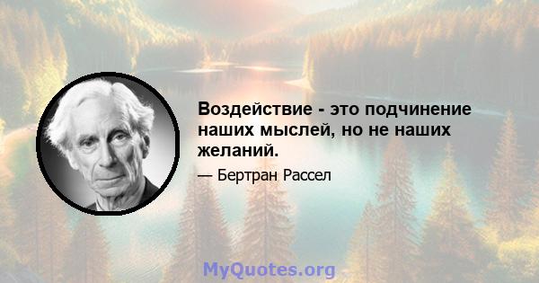 Воздействие - это подчинение наших мыслей, но не наших желаний.