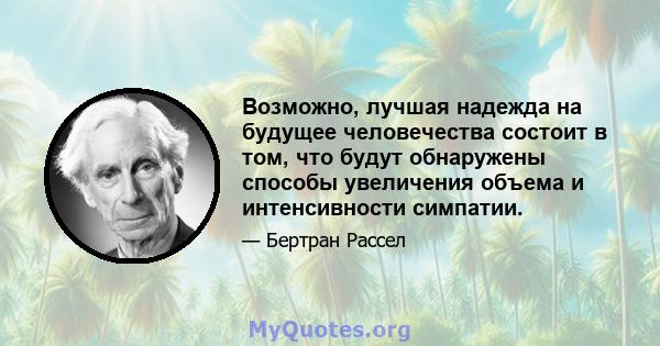 Возможно, лучшая надежда на будущее человечества состоит в том, что будут обнаружены способы увеличения объема и интенсивности симпатии.