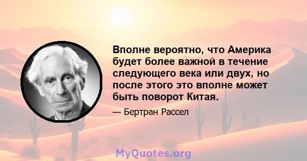 Вполне вероятно, что Америка будет более важной в течение следующего века или двух, но после этого это вполне может быть поворот Китая.