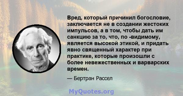 Вред, который причинил богословие, заключается не в создании жестоких импульсов, а в том, чтобы дать им санкцию за то, что, по -видимому, является высокой этикой, и придать явно священный характер при практике, которые