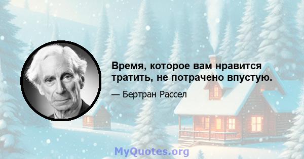 Время, которое вам нравится тратить, не потрачено впустую.