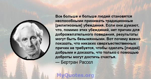 Все больше и больше людей становятся неспособными принимать традиционные [религиозные] убеждения. Если они думают, что, помимо этих убеждений, нет причин для доброжелательного поведения, результаты могут быть