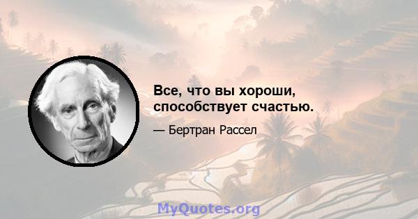 Все, что вы хороши, способствует счастью.