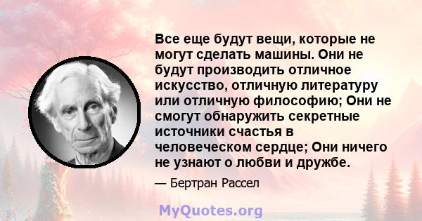 Все еще будут вещи, которые не могут сделать машины. Они не будут производить отличное искусство, отличную литературу или отличную философию; Они не смогут обнаружить секретные источники счастья в человеческом сердце;