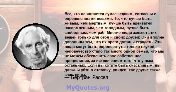 Все, кто не является сумасшедшим, согласны с определенными вещами. То, что лучше быть живым, чем мертвым, лучше быть адекватно накормленным, чем голодным, лучше быть свободным, чем раб. Многие люди желают этих вещей