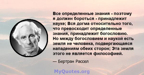 Все определенные знания - поэтому я должен бороться - принадлежит науке; Вся догма относительно того, что превосходит определенные знания, принадлежит богословию. Но между богословием и наукой есть земля не человека,