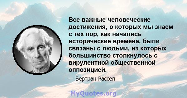 Все важные человеческие достижения, о которых мы знаем с тех пор, как начались исторические времена, были связаны с людьми, из которых большинство столкнулось с вирулентной общественной оппозицией.