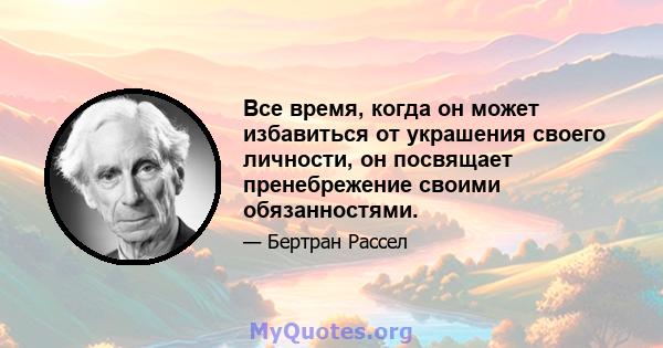 Все время, когда он может избавиться от украшения своего личности, он посвящает пренебрежение своими обязанностями.