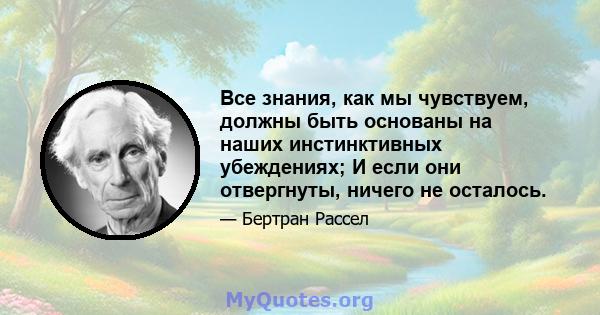 Все знания, как мы чувствуем, должны быть основаны на наших инстинктивных убеждениях; И если они отвергнуты, ничего не осталось.