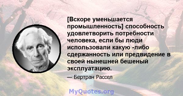 [Вскоре уменьшается промышленность] способность удовлетворить потребности человека, если бы люди использовали какую -либо сдержанность или предвидение в своей нынешней бешеный эксплуатацию.