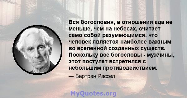 Вся богословия, в отношении ада не меньше, чем на небесах, считает само собой разумеющимся, что человек является наиболее важным во вселенной созданных существ. Поскольку все богословы - мужчины, этот постулат