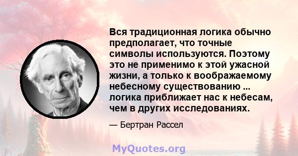 Вся традиционная логика обычно предполагает, что точные символы используются. Поэтому это не применимо к этой ужасной жизни, а только к воображаемому небесному существованию ... логика приближает нас к небесам, чем в