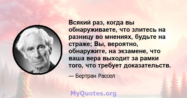 Всякий раз, когда вы обнаруживаете, что злитесь на разницу во мнениях, будьте на страже; Вы, вероятно, обнаружите, на экзамене, что ваша вера выходит за рамки того, что требует доказательств.