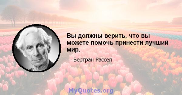 Вы должны верить, что вы можете помочь принести лучший мир.