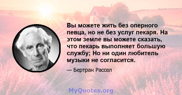 Вы можете жить без оперного певца, но не без услуг пекаря. На этом земле вы можете сказать, что пекарь выполняет большую службу; Но ни один любитель музыки не согласится.