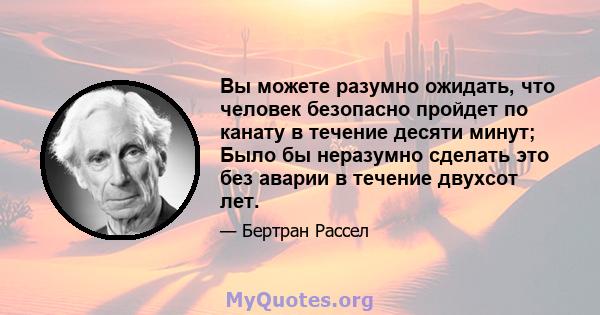 Вы можете разумно ожидать, что человек безопасно пройдет по канату в течение десяти минут; Было бы неразумно сделать это без аварии в течение двухсот лет.