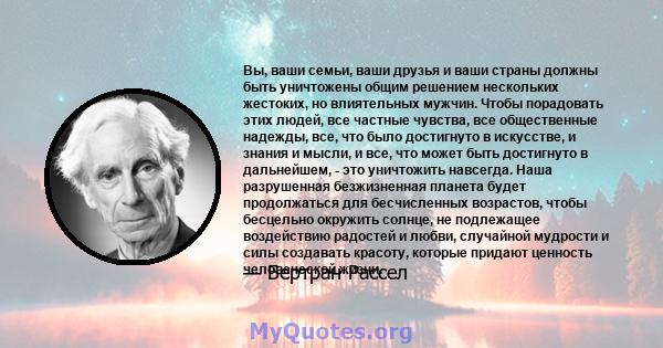 Вы, ваши семьи, ваши друзья и ваши страны должны быть уничтожены общим решением нескольких жестоких, но влиятельных мужчин. Чтобы порадовать этих людей, все частные чувства, все общественные надежды, все, что было