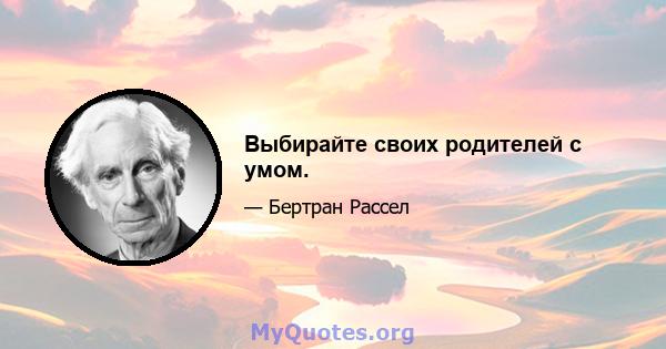 Выбирайте своих родителей с умом.